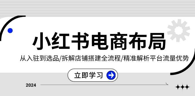 （13513期）小红书电商布局：从入驻到选品/拆解店铺搭建全流程/精准解析平台流量优势-天孤无涯网