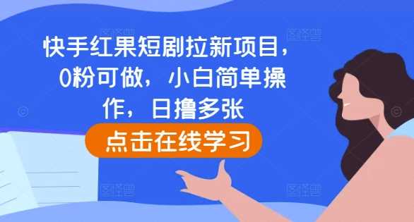 快手红果短剧拉新项目，0粉可做，小白简单操作，日撸多张-天孤无涯网