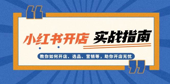 （13520期）小红书开店实战指南：教你如何开店、选品、营销等，助你开店无忧-天孤无涯网