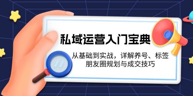 （13519期）私域运营入门宝典：从基础到实战，详解养号、标签、朋友圈规划与成交技巧-天孤无涯网