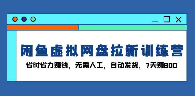 （13524期）闲鱼虚拟网盘拉新训练营：省时省力赚钱，无需人工，自动发货，7天赚800-天孤无涯网