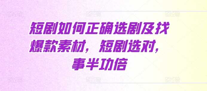 短剧如何正确选剧及找爆款素材，短剧选对，事半功倍-天孤无涯网