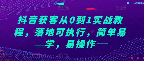 抖音获客从0到1实战教程，落地可执行，简单易学，易操作-天孤无涯网