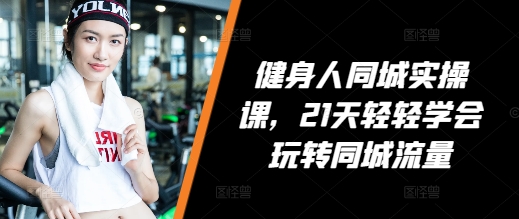 健身人同城实操课，21天轻轻学会玩转同城流量-天孤无涯网