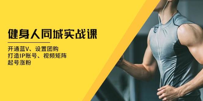 （13547期）健身人 同城实战课：开通蓝V、设置团购、打造IP账号、视频矩阵、起号涨粉-天孤无涯网