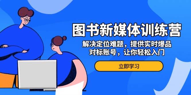 图书新媒体训练营，解决定位难题，提供实时爆品、对标账号，让你轻松入门-天孤无涯网