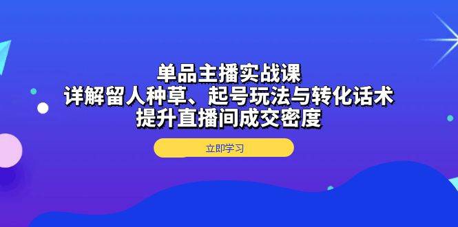 单品主播实战课：详解留人种草、起号玩法与转化话术，提升直播间成交密度-天孤无涯网