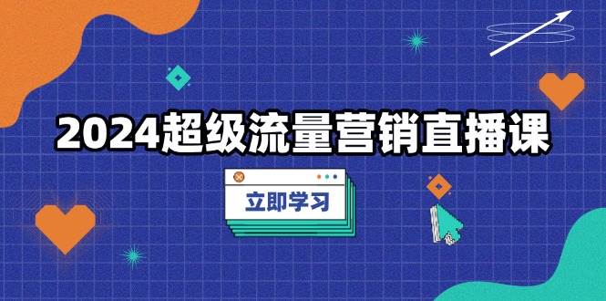 （13558期）2024超级流量营销直播课，低成本打法，提升流量转化率，案例拆解爆款-天孤无涯网