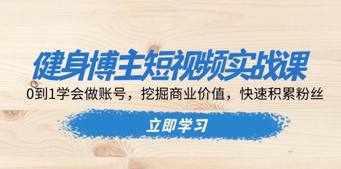 （13557期）健身博主短视频实战课：0到1学会做账号，挖掘商业价值，快速积累粉丝-天孤无涯网