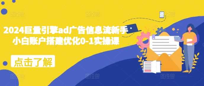 2024巨量引擎ad广告信息流新手小白账户搭建优化0-1实操课-天孤无涯网