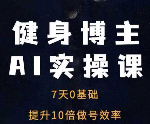 健身博主AI实操课——7天从0到1提升10倍做号效率-天孤无涯网