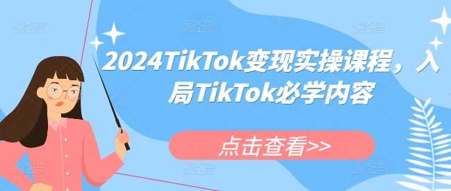 2024TikTok变现实操课程，入局TikTok必学内容-天孤无涯网