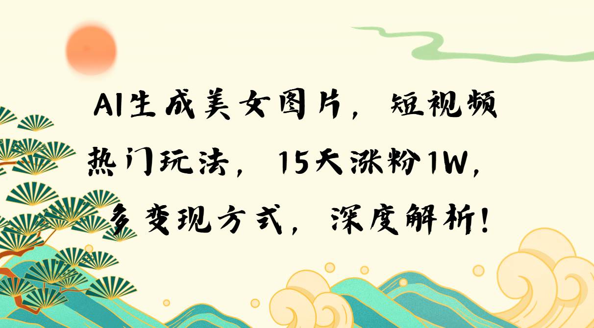 （13581期）AI生成美女图片，短视频热门玩法，15天涨粉1W，多变现方式，深度解析!-天孤无涯网