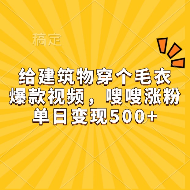 给建筑物穿个毛衣，爆款视频，嗖嗖涨粉，单日变现500+-天孤无涯网