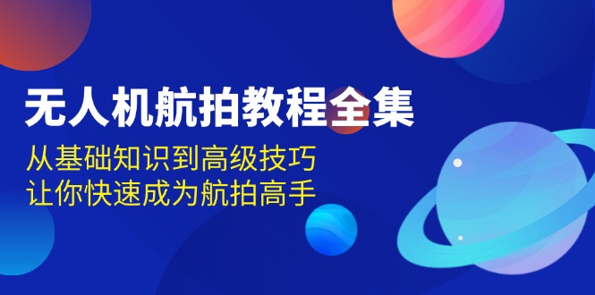 （13596期）无人机-航拍教程全集，从基础知识到高级技巧，让你快速成为航拍高手-天孤无涯网