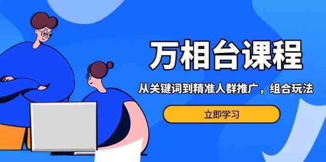 万相台课程：从关键词到精准人群推广，组合玩法高效应对多场景电商营销-天孤无涯网