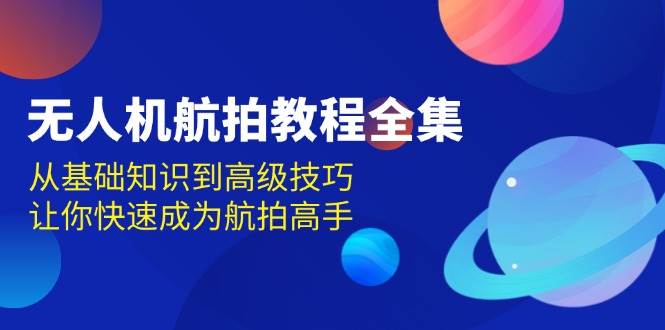 无人机航拍教程全集，从基础知识到高级技巧，让你快速成为航拍高手-天孤无涯网