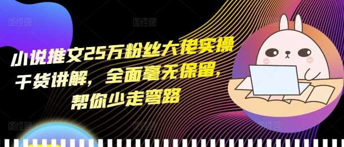 小说推文25万粉丝大佬实操干货讲解，全面毫无保留，帮你少走弯路-天孤无涯网
