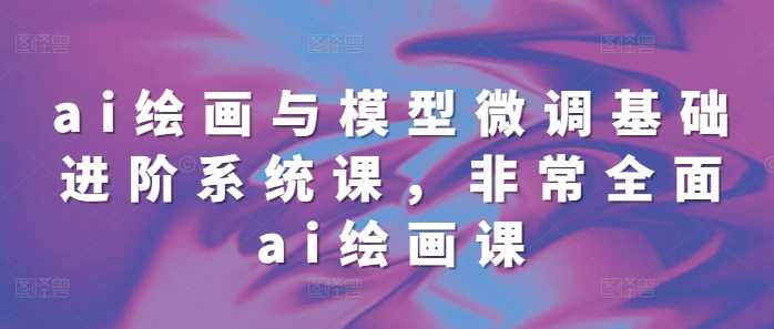 ai绘画与模型微调基础进阶系统课，非常全面ai绘画课(68节)-天孤无涯网