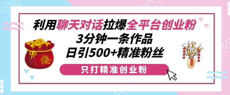 利用聊天对话拉爆全平台创业粉，3分钟一条作品，日引500+精准粉丝-天孤无涯网