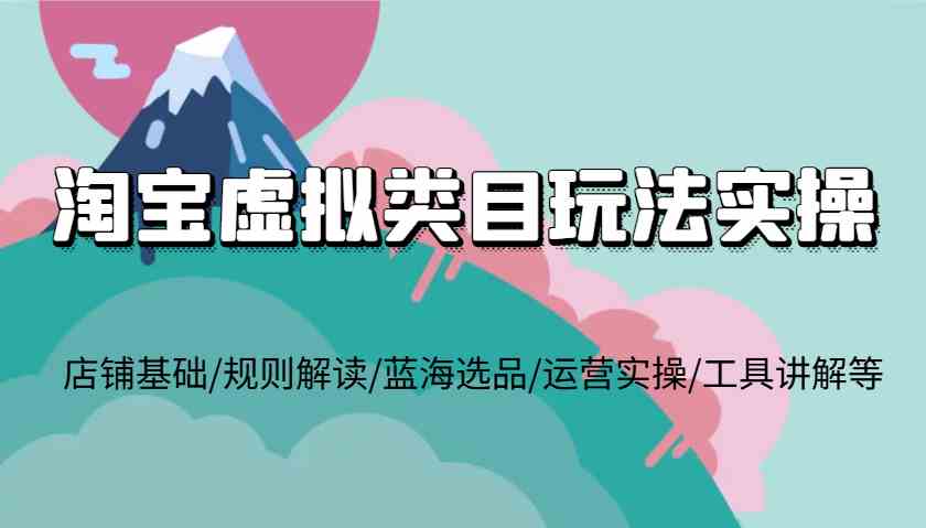淘宝虚拟类目玩法实操，店铺基础/规则解读/蓝海选品/运营实操/工具讲解等-天孤无涯网