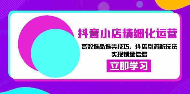 抖音小店精细化运营：高效选品选类技巧，抖店引流新玩法，实现销量倍增-天孤无涯网