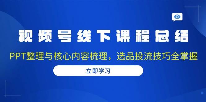 视频号线下课程总结：PPT整理与核心内容梳理，选品投流技巧全掌握-天孤无涯网