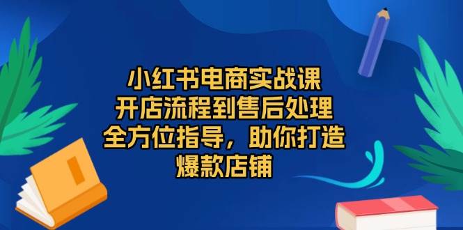 （13616期）小红书电商实战课，开店流程到售后处理，全方位指导，助你打造爆款店铺-天孤无涯网