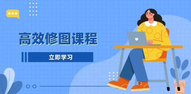 （13640期）高效修图课程：教你后期处理图片，1分钟快修3分钟精修，提升修图效率-天孤无涯网