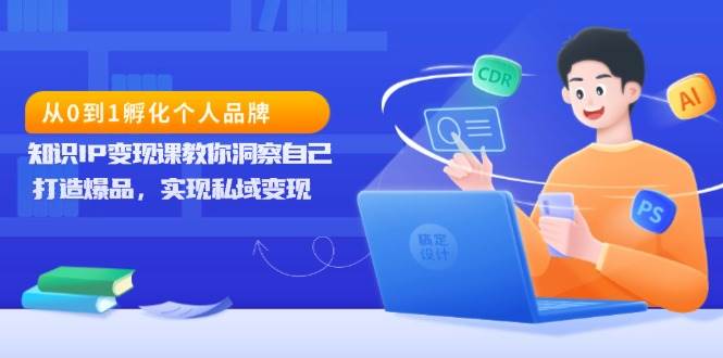 （13678期）从0到1孵化个人品牌，知识IP变现课教你洞察自己，打造爆品，实现私域变现-天孤无涯网