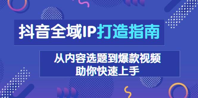 （13734期）抖音全域IP打造指南，从内容选题到爆款视频，助你快速上手-天孤无涯网