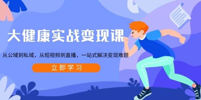 （13733期）大健康实战变现课：从公域到私域，从短视频到直播，一站式解决变现难题-天孤无涯网