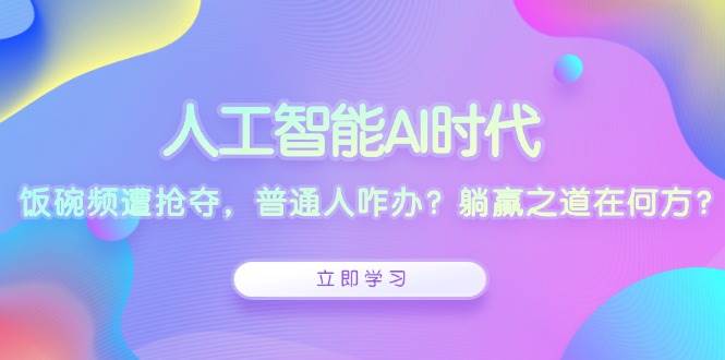 （13756期）人工智能AI时代，饭碗频遭抢夺，普通人咋办？躺赢之道在何方？-天孤无涯网