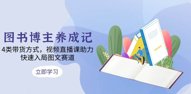 （13755期）图书博主养成记：4类带货方式，视频直播课助力，快速入局图文赛道-天孤无涯网