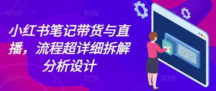 小红书笔记带货与直播，流程超详细拆解分析设计-天孤无涯网