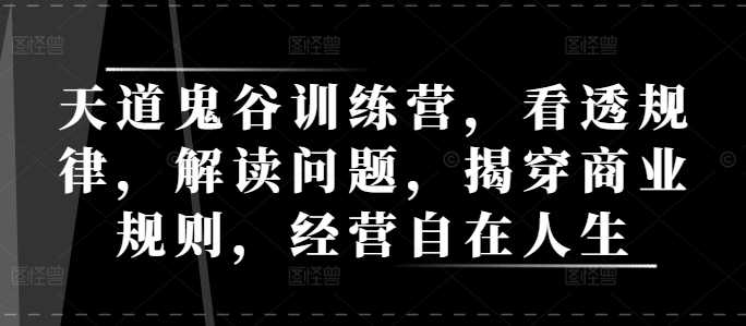 天道鬼谷训练营，看透规律，解读问题，揭穿商业规则，经营自在人生-天孤无涯网
