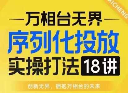 【万相台无界】序列化投放实操18讲线上实战班，淘系电商人的必修课-天孤无涯网