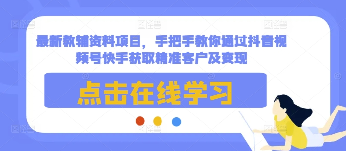 最新教辅资料项目，手把手教你通过抖音视频号快手获取精准客户及变现-天孤无涯网