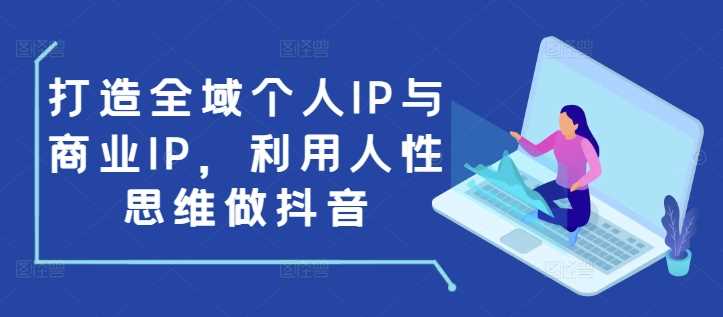 打造全域个人IP与商业IP，利用人性思维做抖音-天孤无涯网