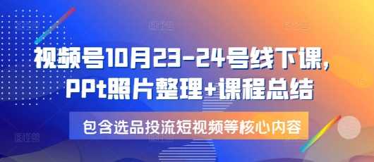 视频号10月23-24号线下课，PPt照片整理+课程总结，包含选品投流短视频等核心内容-天孤无涯网