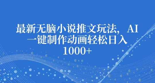 最新无脑小说推文玩法，AI一键制作动画轻松日入多张【揭秘】-天孤无涯网