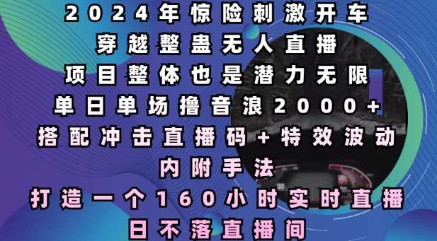 2024年惊险刺激开车穿越整蛊无人直播，单日单场撸音浪2000+，打造一个160小时实时直播日不落直播间【揭秘】-天孤无涯网