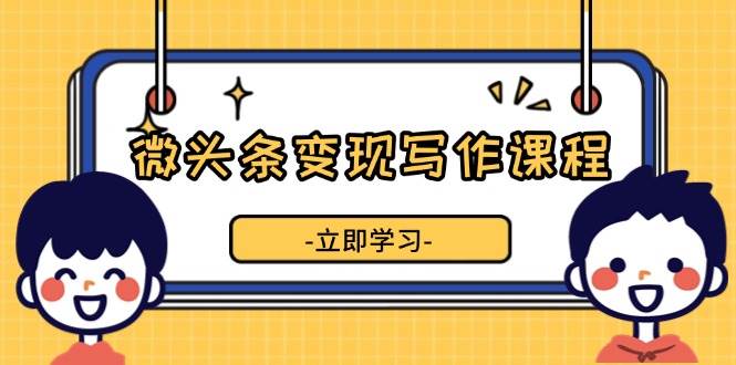 （13766期）微头条变现写作课程，掌握流量变现技巧，提升微头条质量，实现收益增长-天孤无涯网