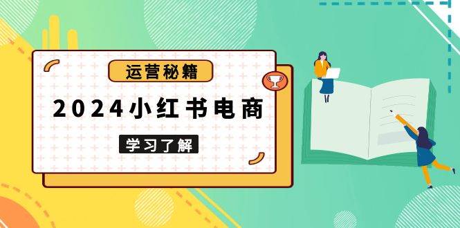 2024小红书电商教程，从入门到实战，教你有效打造爆款店铺，掌握选品技巧-天孤无涯网