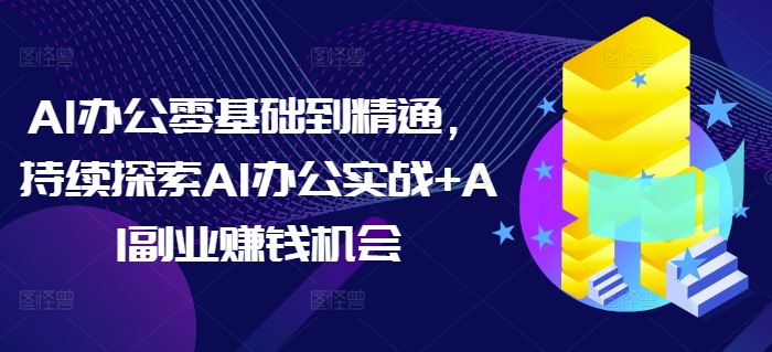 AI办公零基础到精通，持续探索AI办公实战+AI副业赚钱机会-天孤无涯网