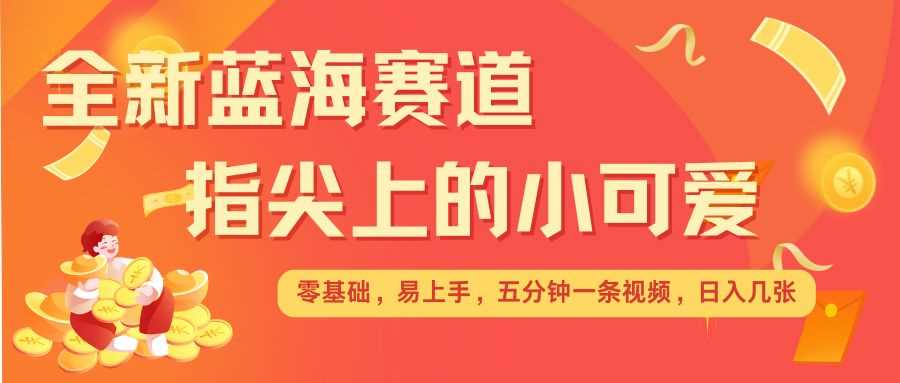 最新蓝海赛道，指尖上的小可爱，几分钟一条治愈系视频，日入几张，矩阵操作收益翻倍-天孤无涯网