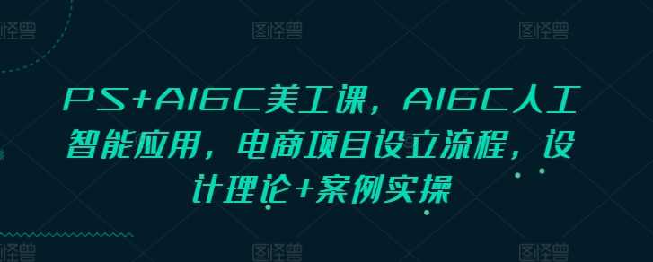 PS+AIGC美工课，AIGC人工智能应用，电商项目设立流程，设计理论+案例实操-天孤无涯网