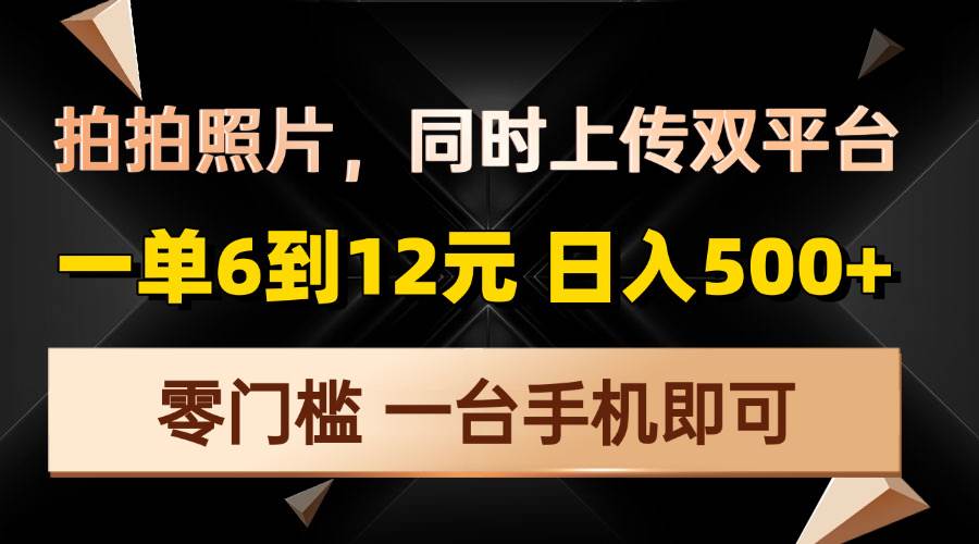 （13783期）拍拍照片，同时上传双平台，一单6到12元，轻轻松松日入500+，零门槛，…-天孤无涯网