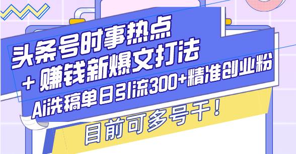 （13782期）头条号时事热点＋赚钱新爆文打法，Ai洗稿单日引流300+精准创业粉，目前…-天孤无涯网