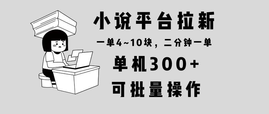 （13800期）小说平台拉新，单机300+，两分钟一单4~10块，操作简单可批量。-天孤无涯网